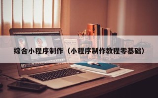 海门综合小程序制作（小程序制作教程零基础）