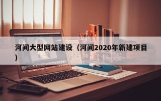 海门河间大型网站建设（河间2020年新建项目）