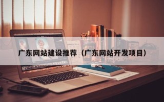 海门广东网站建设推荐（广东网站开发项目）