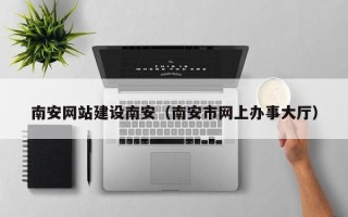 海门南安网站建设南安（南安市网上办事大厅）