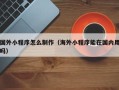 海门国外小程序怎么制作（海外小程序能在国内用吗）