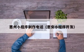 海门惠州小程序制作电话（惠安小程序开发）