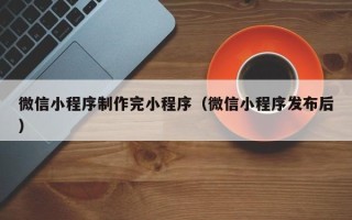 海门微信小程序制作完小程序（微信小程序发布后）