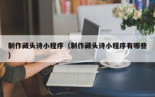 海门制作藏头诗小程序（制作藏头诗小程序有哪些）