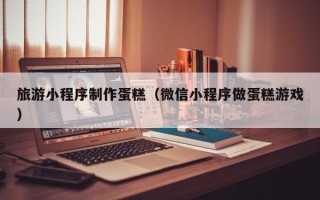 海门旅游小程序制作蛋糕（微信小程序做蛋糕游戏）